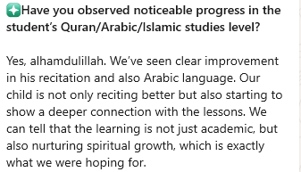 Parent's message: Yes, alhamdulillah. We've seen clear improvement in his recitation and also Arabic language. Our child is not only reciting better but also starting to show a deeper connection with the lessons. The learning is not just academic, but also nurturing spiritual growth, which is exactly what we were hoping for.